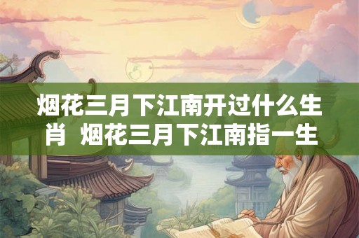 烟花三月下江南开过什么生肖  烟花三月下江南指一生肖