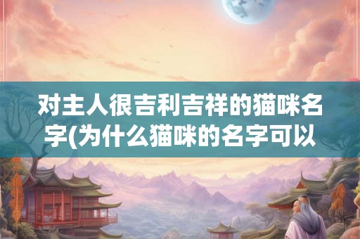 对主人很吉利吉祥的猫咪名字(为什么猫咪的名字可以影响主人的吉祥和运势？)