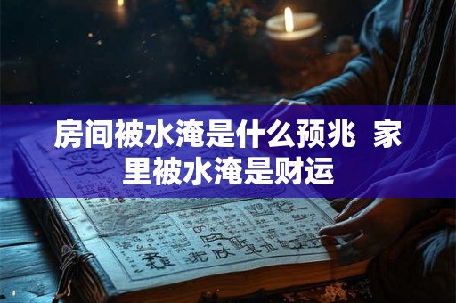 房间被水淹是什么预兆  家里被水淹是财运