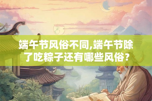 端午节风俗不同,端午节除了吃粽子还有哪些风俗? 端午节风俗不同,端午节除了吃粽子还有哪些风俗?