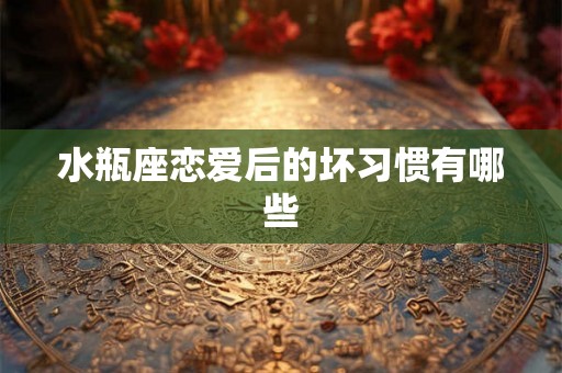 水瓶座恋爱后的坏习惯有哪些
