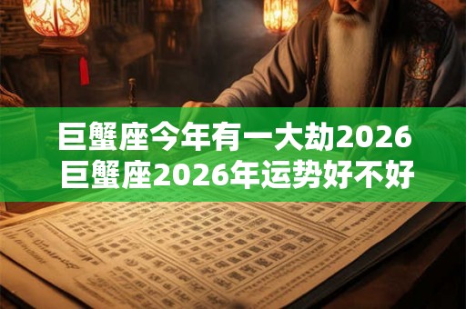巨蟹座今年有一大劫2026 巨蟹座2026年运势好不好
