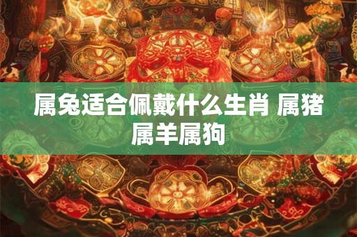 属兔适合佩戴什么生肖 属猪属羊属狗 属兔适合佩戴什么生肖 属猪属羊属狗