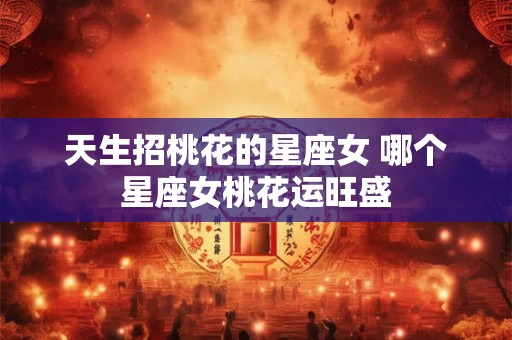 天生招桃花的星座女 哪个星座女桃花运旺盛