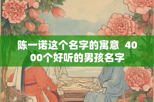 陈一诺这个名字的寓意  4000个好听的男孩名字