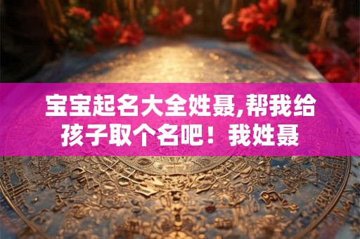 宝宝起名大全姓聂,帮我给孩子取个名吧!我姓聂 宝宝起名大全姓聂,帮我给孩子取个名吧!我姓聂