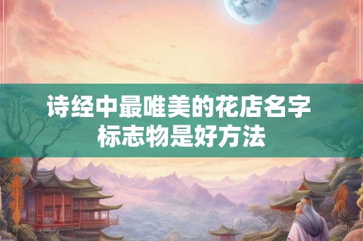 诗经中最唯美的花店名字 标志物是好方法