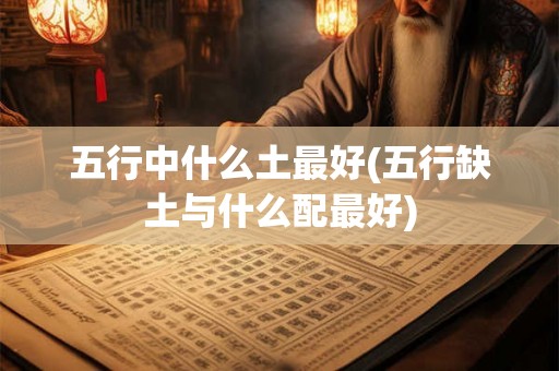 五行中什么土最好(五行缺土与什么配最好)