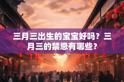 三月三出生的宝宝好吗？三月三的禁忌有哪些？