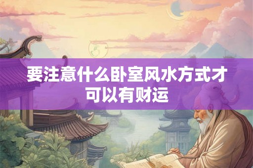 要注意什么卧室风水方式才可以有财运 要注意什么卧室风水方式才可以有财运