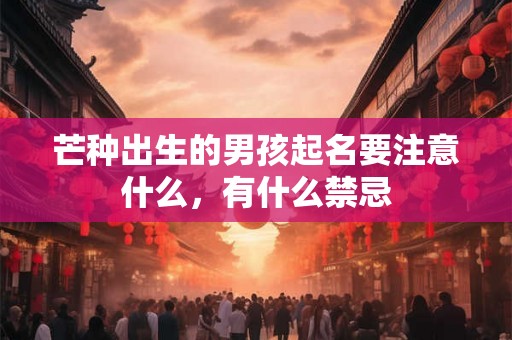 芒种出生的男孩起名要注意什么，有什么禁忌