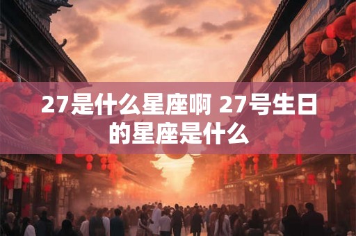 27是什么星座啊 27号生日的星座是什么