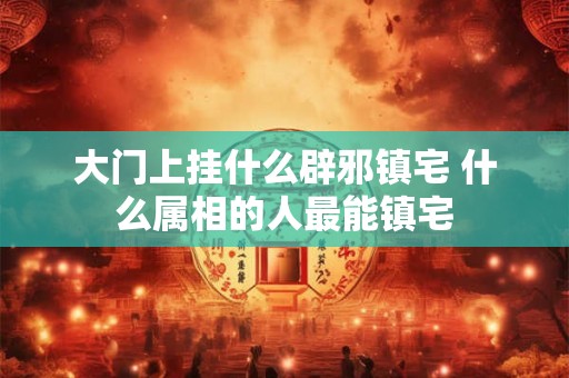 大门上挂什么辟邪镇宅 什么属相的人最能镇宅