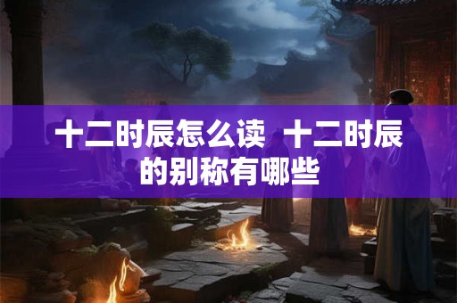 十二时辰怎么读  十二时辰的别称有哪些