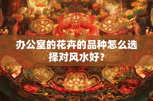 办公室的花卉的品种怎么选择对风水好？