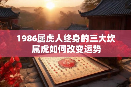 1986属虎人终身的三大坎 属虎如何改变运势 1986属虎人终身的三大坎 属虎如何改变运势