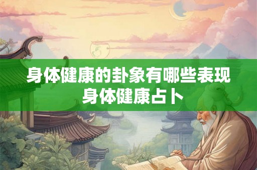 身体健康的卦象有哪些表现 身体健康占卜 身体健康的卦象有哪些表现 身体健康占卜