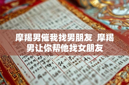 摩羯男催我找男朋友  摩羯男让你帮他找女朋友