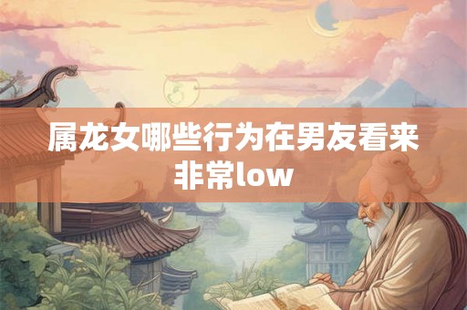 属龙女哪些行为在男友看来非常low
