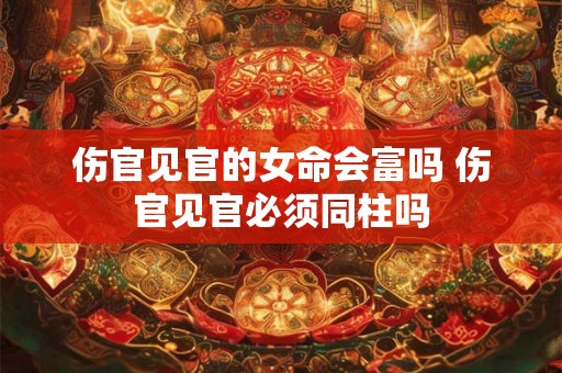 伤官见官的女命会富吗 伤官见官必须同柱吗