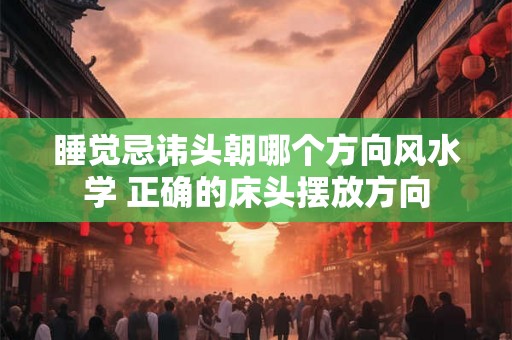 睡觉忌讳头朝哪个方向风水学 正确的床头摆放方向