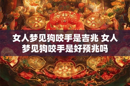 女人梦见狗咬手是吉兆 女人梦见狗咬手是好预兆吗