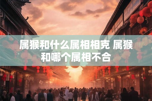 属猴和什么属相相克 属猴和哪个属相不合 属猴和什么属相相克 属猴和哪个属相不合