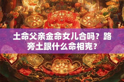土命父亲金命女儿合吗？路旁土跟什么命相克？