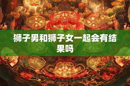 狮子男和狮子女一起会有结果吗