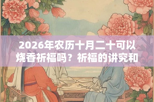 2026年农历十月二十可以烧香祈福吗？祈福的讲究和忌讳？