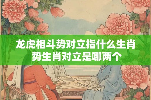 龙虎相斗势对立指什么生肖 势生肖对立是哪两个