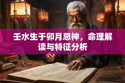壬水生于卯月忌神，命理解读与特征分析