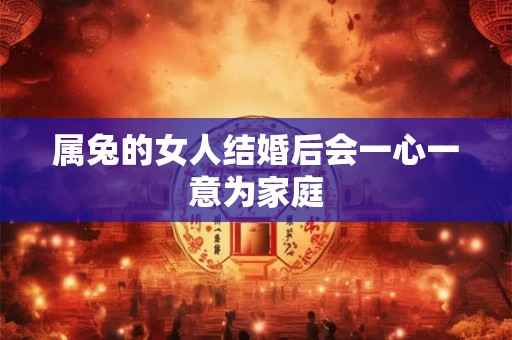属兔的女人结婚后会一心一意为家庭