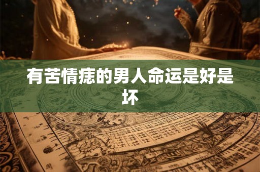 有苦情痣的男人命运是好是坏 有苦情痣的男人命运是好是坏