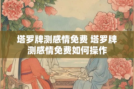 塔罗牌测感情免费 塔罗牌测感情免费如何操作 塔罗牌测感情免费 塔罗牌测感情免费如何操作