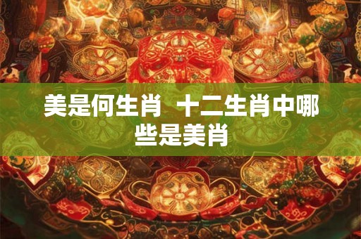 美是何生肖  十二生肖中哪些是美肖