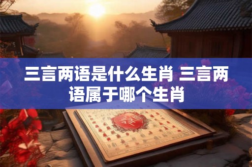 三言两语是什么生肖 三言两语属于哪个生肖 三言两语是什么生肖 三言两语属于哪个生肖