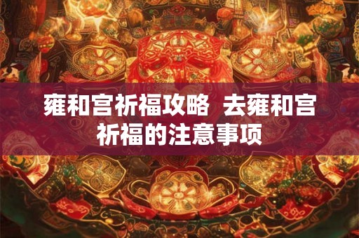 雍和宫祈福攻略  去雍和宫祈福的注意事项