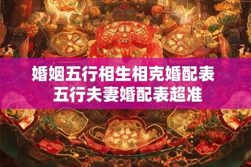 婚姻五行相生相克婚配表  五行夫妻婚配表超准