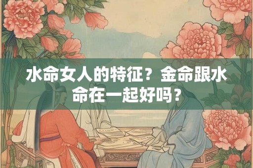 水命女人的特征？金命跟水命在一起好吗？