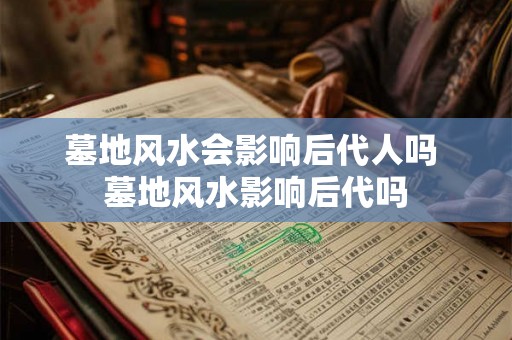 墓地风水会影响后代人吗 墓地风水影响后代吗