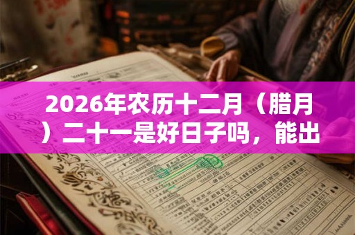 2026年农历十二月（腊月）二十一是好日子吗，能出殡吗？