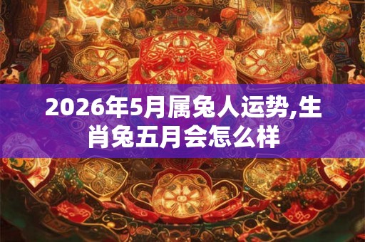2026年5月属兔人运势,生肖兔五月会怎么样 2026年5月属兔人运势,生肖兔五月会怎么样