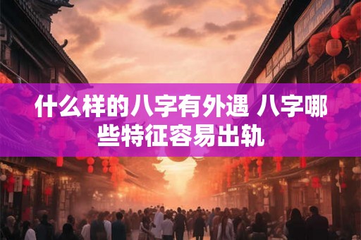 什么样的八字有外遇 八字哪些特征容易出轨