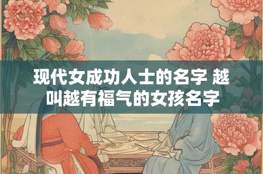 现代女成功人士的名字 越叫越有福气的女孩名字