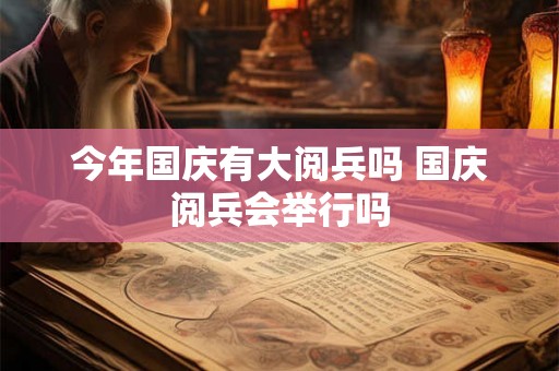 今年国庆有大阅兵吗 国庆阅兵会举行吗
