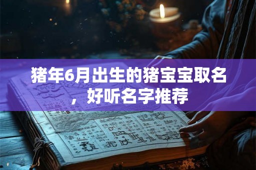 猪年6月出生的猪宝宝取名，好听名字推荐