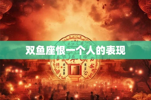 双鱼座恨一个人的表现