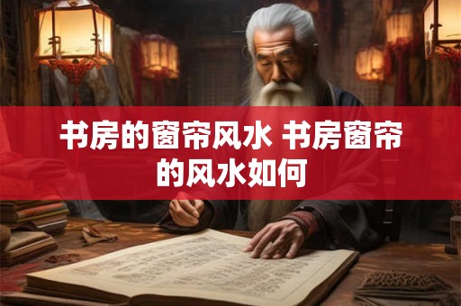 书房的窗帘风水 书房窗帘的风水如何