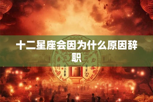 十二星座会因为什么原因辞职